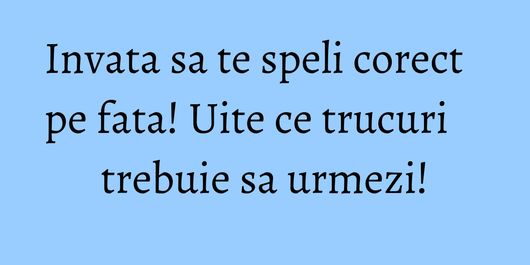 Invata sa te speli corect pe fata! Uite ce trucuri trebuie sa urmezi!