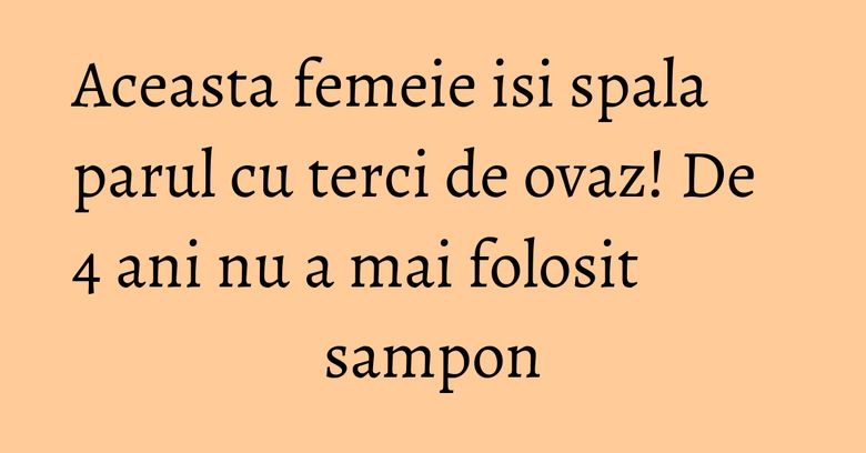 Aceasta femeie isi spala parul cu terci de ovaz! De 4 ani nu a mai folosit sampon Aceasta femeie isi spala parul cu terci de ovaz! De 4 ani nu a mai folosit sampon