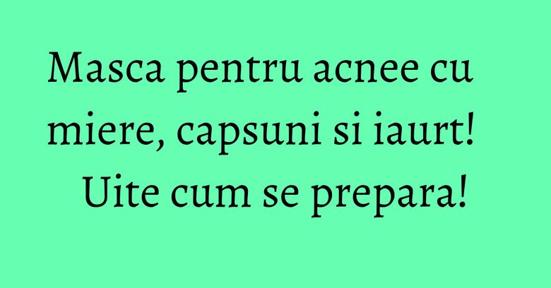 Masca pentru acnee cu miere, capsuni si iaurt! Uite cum se prepara! Masca pentru acnee cu miere, capsuni si iaurt! Uite cum se prepara!