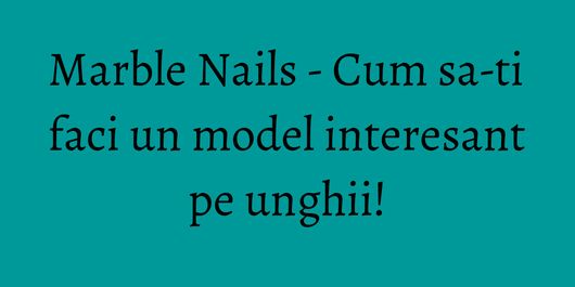 Marble Nails - Cum sa-ti faci un model interesant pe unghii!