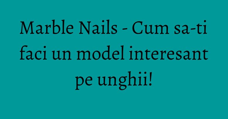 Marble Nails - Cum sa-ti faci un model interesant pe unghii! Marble Nails - Cum sa-ti faci un model interesant pe unghii!
