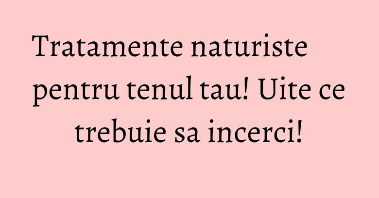 Tratamente naturiste pentru tenul tau! Uite ce trebuie sa incerci!