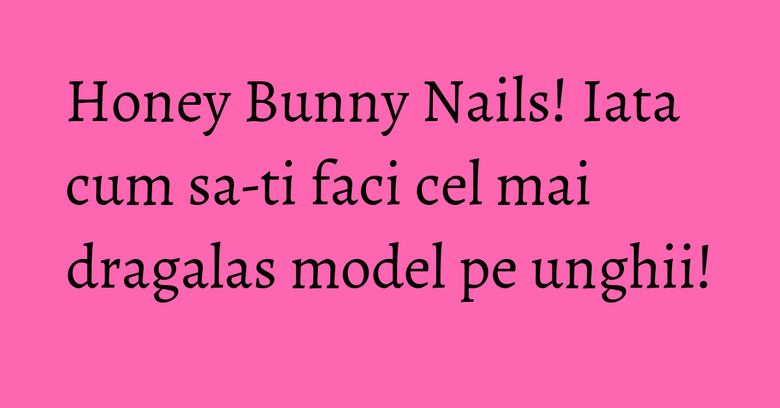 Honey Bunny Nails! Iata cum sa-ti faci cel mai dragalas model pe unghii! Honey Bunny Nails! Iata cum sa-ti faci cel mai dragalas model pe unghii!