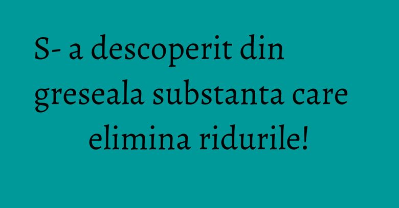 S-­a descoperit din greseala substanta care elimina ridurile!