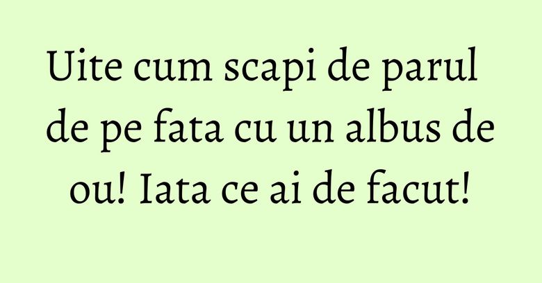 Uite cum scapi de parul de pe fata cu un albus de ou! Iata ce ai de facut! Uite cum scapi de parul de pe fata cu un albus de ou! Iata ce ai de facut!
