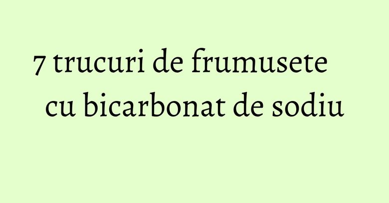7 trucuri de frumusete cu bicarbonat de sodiu 7 trucuri de frumusete cu bicarbonat de sodiu