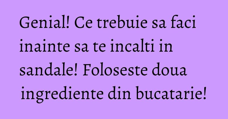 Genial! Ce trebuie sa faci inainte sa te incalti in sandale! Foloseste doua ingrediente din bucatarie! Genial! Ce trebuie sa faci inainte sa te incalti in sandale! Foloseste doua ingrediente din bucatarie!