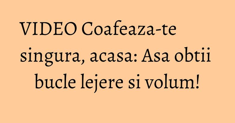 VIDEO Coafeaza-te singura, acasa: Asa obtii bucle lejere si volum! VIDEO Coafeaza-te singura, acasa: Asa obtii bucle lejere si volum!