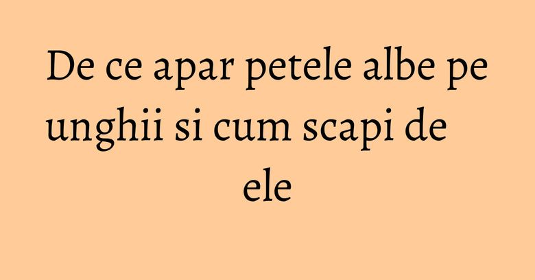 De ce apar petele albe pe unghii si cum scapi de ele