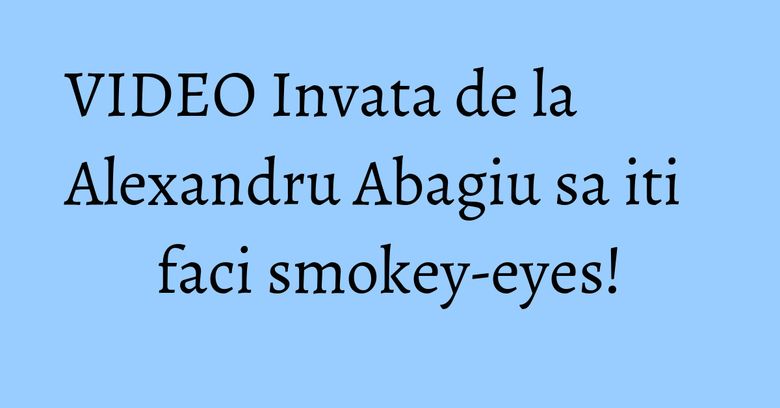 VIDEO Invata de la Alexandru Abagiu sa iti faci smokey-eyes!