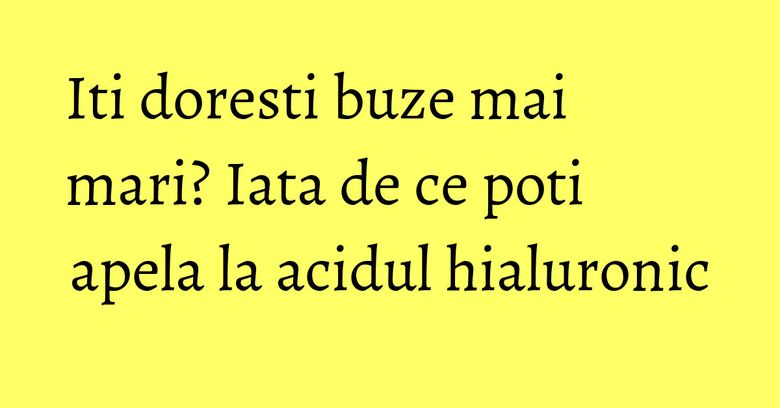 Iti doresti buze mai mari? Iata de ce poti apela la acidul hialuronic