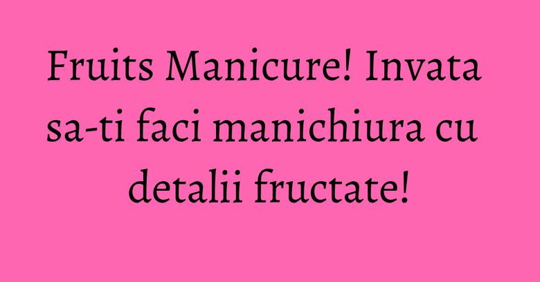 Fruits Manicure! Invata sa-ti faci manichiura cu detalii fructate! Fruits Manicure! Invata sa-ti faci manichiura cu detalii fructate!