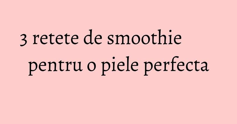 3 retete de smoothie pentru o piele perfecta 3 retete de smoothie pentru o piele perfecta