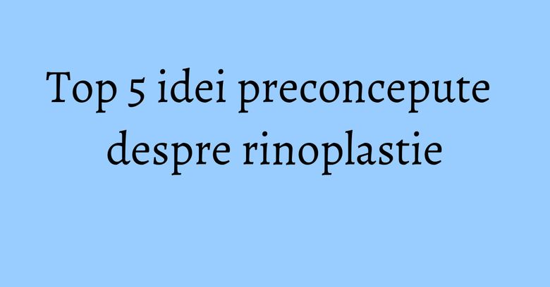 Top 5 idei preconcepute despre rinoplastie Top 5 idei preconcepute despre rinoplastie