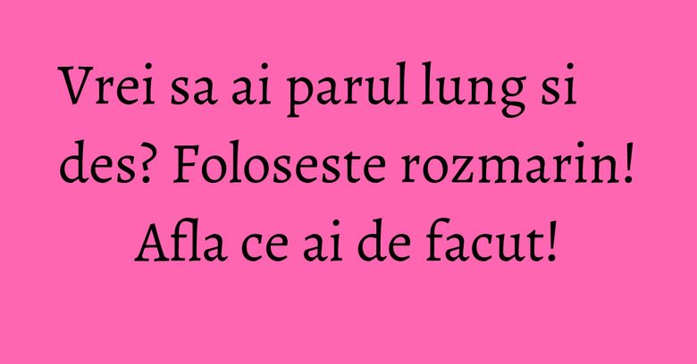 Vrei sa ai parul lung si des? Foloseste rozmarin! Afla ce ai de facut! Vrei sa ai parul lung si des? Foloseste rozmarin! Afla ce ai de facut!
