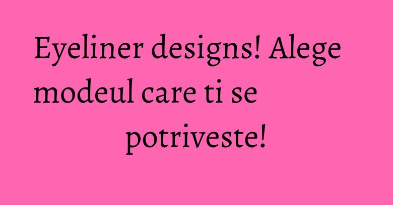 Eyeliner designs! Alege modeul care ti se potriveste! Eyeliner designs! Alege modeul care ti se potriveste!