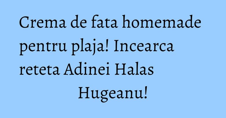 Crema de fata homemade pentru plaja! Incearca reteta Adinei Halas Hugeanu!