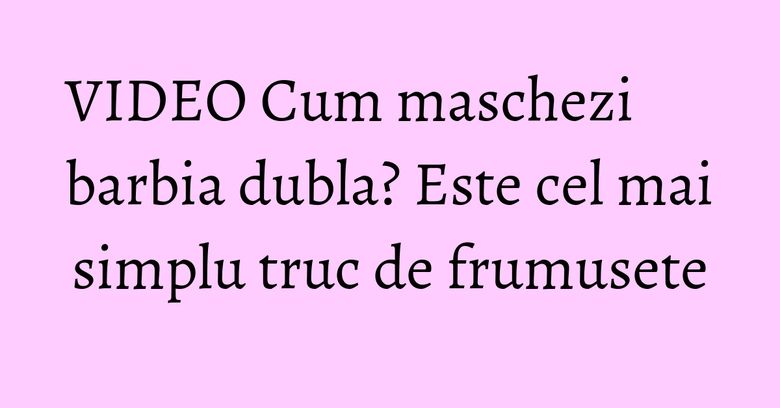 VIDEO Cum maschezi barbia dubla? Este cel mai simplu truc de frumusete VIDEO Cum maschezi barbia dubla? Este cel mai simplu truc de frumusete