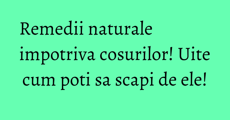 Remedii naturale impotriva cosurilor! Uite cum poti sa scapi de ele! Remedii naturale impotriva cosurilor! Uite cum poti sa scapi de ele!