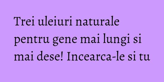 Trei uleiuri naturale pentru gene mai lungi si mai dese! Incearca-le si tu