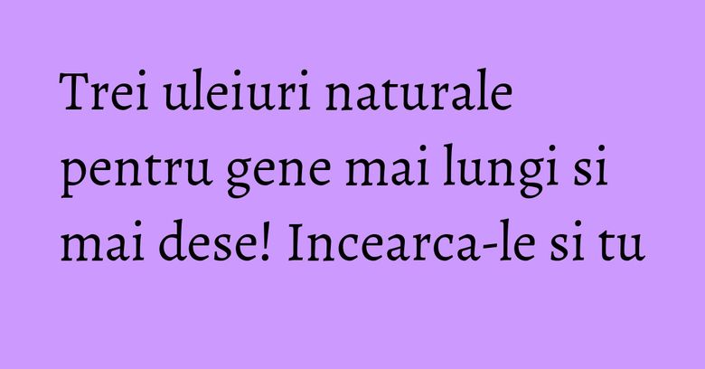 Trei uleiuri naturale pentru gene mai lungi si mai dese! Incearca-le si tu Trei uleiuri naturale pentru gene mai lungi si mai dese! Incearca-le si tu