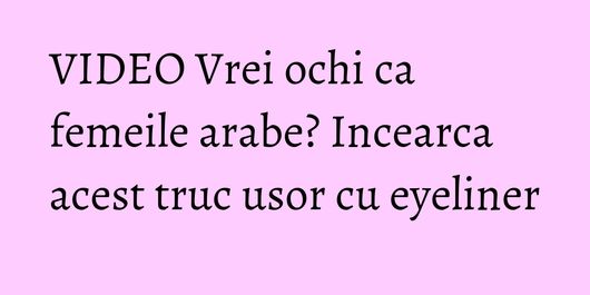 VIDEO Vrei ochi ca femeile arabe? Incearca acest truc usor cu eyeliner