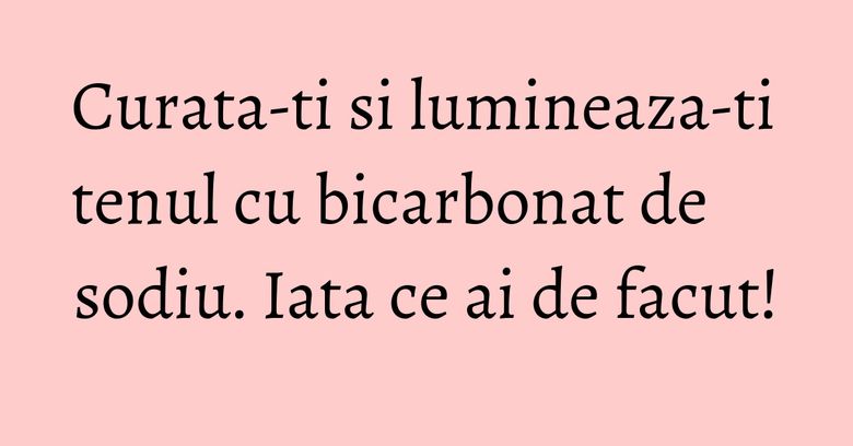 Curata-ti si lumineaza-ti tenul cu bicarbonat de sodiu. Iata ce ai de facut! Curata-ti si lumineaza-ti tenul cu bicarbonat de sodiu. Iata ce ai de facut!