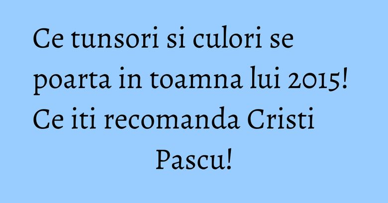 Ce tunsori si culori se poarta in toamna lui 2015! Ce iti recomanda Cristi Pascu! Ce tunsori si culori se poarta in toamna lui 2015! Ce iti recomanda Cristi Pascu!