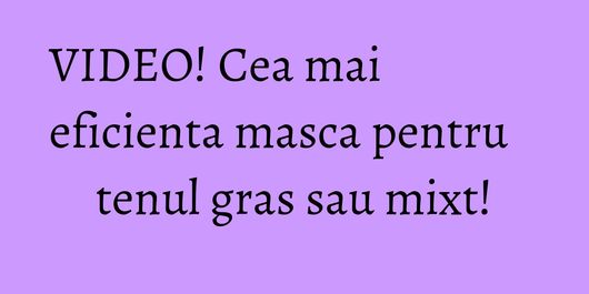 VIDEO! Cea mai eficienta masca pentru tenul gras sau mixt!