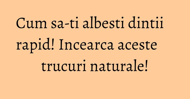 Cum sa-ti albesti dintii rapid! Incearca aceste trucuri naturale!