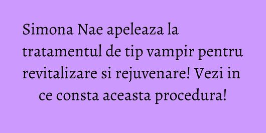 Simona Nae apeleaza la tratamentul de tip vampir pentru revitalizare si rejuvenare! Vezi in ce consta aceasta procedura!
