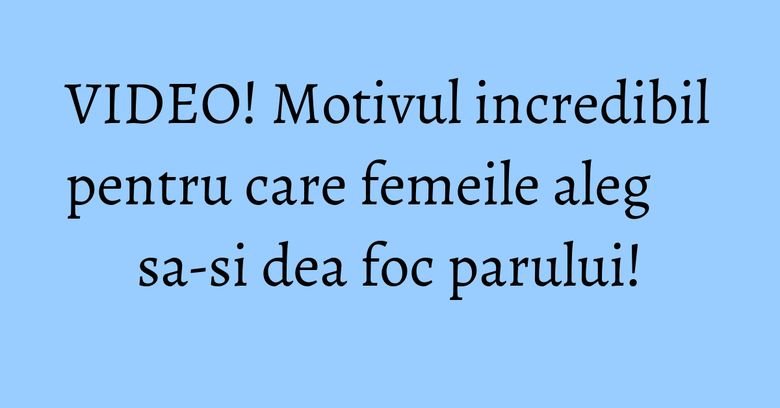 VIDEO! Motivul incredibil pentru care femeile aleg sa-si dea foc parului! VIDEO! Motivul incredibil pentru care femeile aleg sa-si dea foc parului!