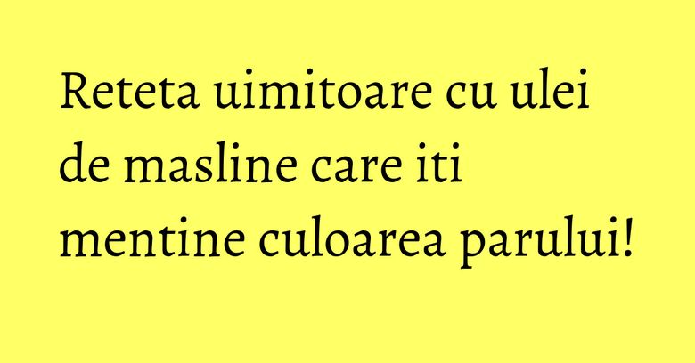 Reteta uimitoare cu ulei de masline care iti mentine culoarea parului!