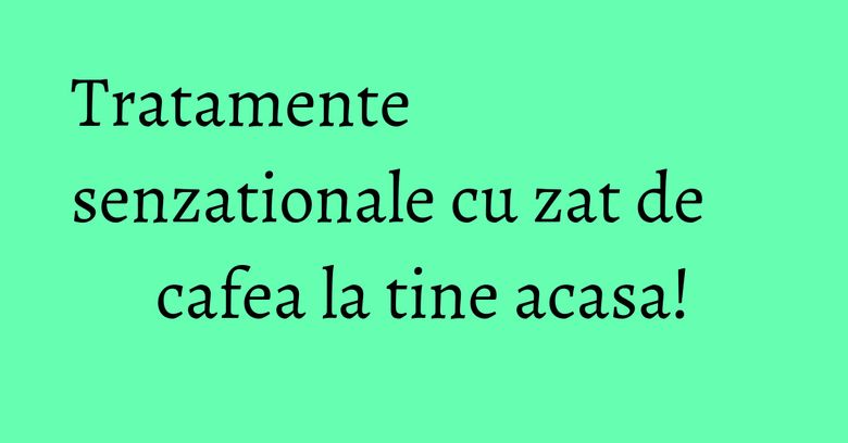Tratamente senzationale cu zat de cafea la tine acasa!