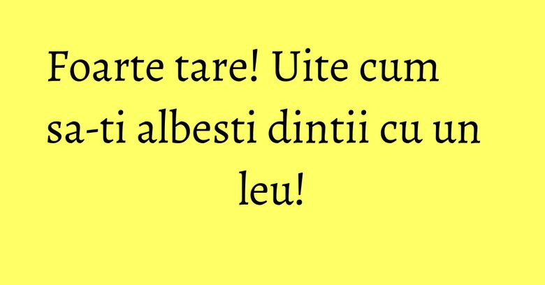 Foarte tare! Uite cum sa-ti albesti dintii cu un leu! Foarte tare! Uite cum sa-ti albesti dintii cu un leu!