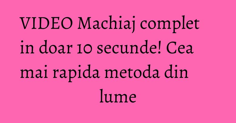 VIDEO Machiaj complet in doar 10 secunde! Cea mai rapida metoda din lume
