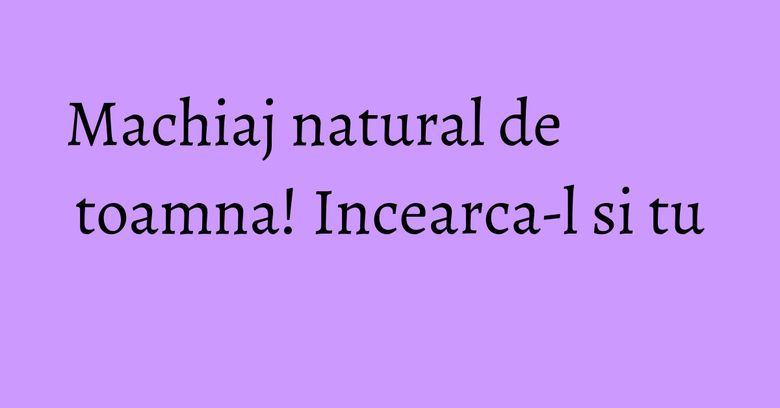 Machiaj natural de toamna! Incearca-l si tu