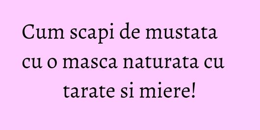Cum scapi de mustata cu o masca naturata cu tarate si miere!