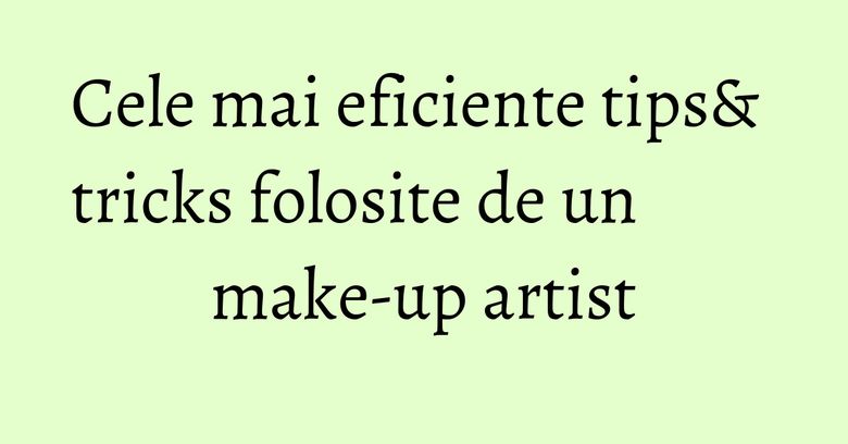 Cele mai eficiente tips& tricks folosite de un make-up artist Cele mai eficiente tips& tricks folosite de un make-up artist
