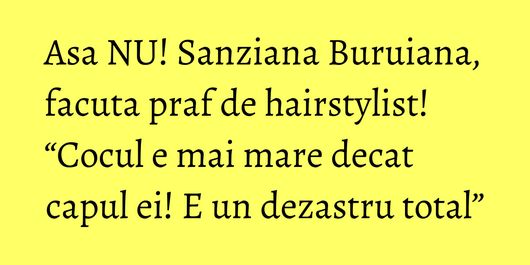 Asa NU! Sanziana Buruiana, facuta praf de hairstylist! “Cocul e mai mare decat capul ei! E un dezastru total”