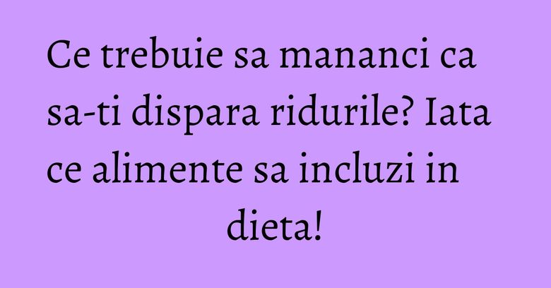Ce trebuie sa mananci ca sa-ti dispara ridurile? Iata ce alimente sa incluzi in dieta! Ce trebuie sa mananci ca sa-ti dispara ridurile? Iata ce alimente sa incluzi in dieta!