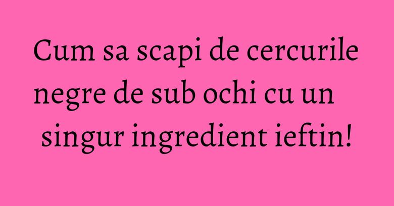 Cum sa scapi de cercurile negre de sub ochi cu un singur ingredient ieftin! Cum sa scapi de cercurile negre de sub ochi cu un singur ingredient ieftin!