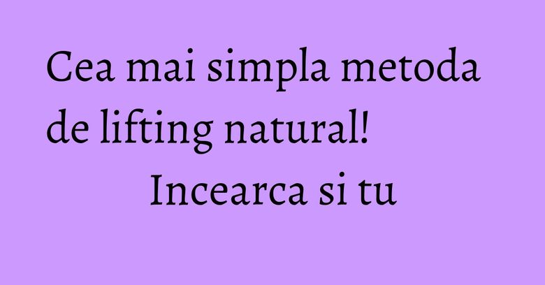 Cea mai simpla metoda de lifting natural! Incearca si tu