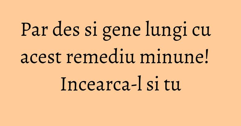 Par des si gene lungi cu acest remediu minune! Incearca-l si tu