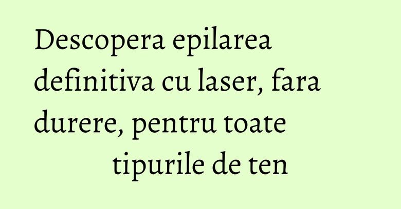 Descopera epilarea definitiva cu laser, fara durere, pentru toate tipurile de ten Descopera epilarea definitiva cu laser, fara durere, pentru toate tipurile de ten