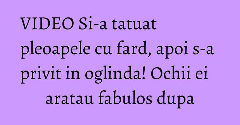 VIDEO Si-a tatuat pleoapele cu fard, apoi s-a privit in oglinda! Ochii ei aratau fabulos dupa