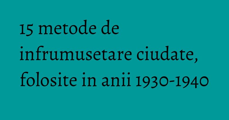15 metode de infrumusetare ciudate, folosite in anii 1930-1940 15 metode de infrumusetare ciudate, folosite in anii 1930-1940