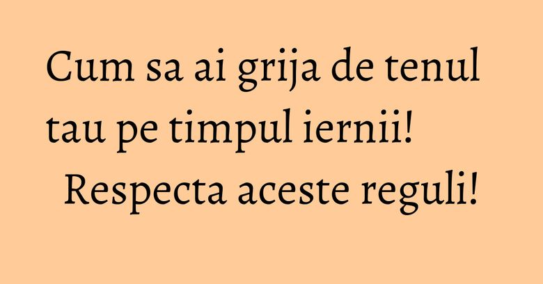 Cum sa ai grija de tenul tau pe timpul iernii! Respecta aceste reguli! Cum sa ai grija de tenul tau pe timpul iernii! Respecta aceste reguli!