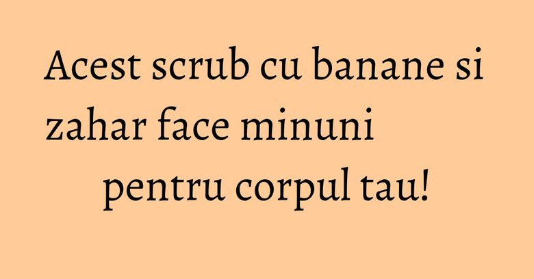 Acest scrub cu banane si zahar face minuni pentru corpul tau! Acest scrub cu banane si zahar face minuni pentru corpul tau!