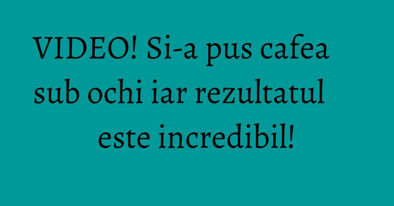VIDEO! Si-a pus cafea sub ochi iar rezultatul este incredibil! VIDEO! Si-a pus cafea sub ochi iar rezultatul este incredibil!